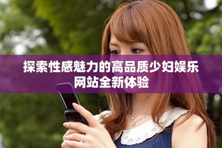 探索性感魅力的高品质少妇娱乐网站全新体验