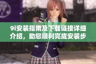 9i安装指南及下载链接详细介绍，助您顺利完成安装步骤