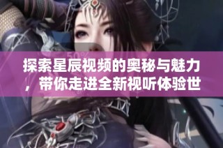 探索星辰视频的奥秘与魅力，带你走进全新视听体验世界