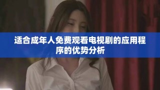 适合成年人免费观看电视剧的应用程序的优势分析