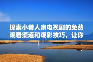 探索小巷人家电视剧的免费观看渠道和观影技巧，让你畅享精彩剧情