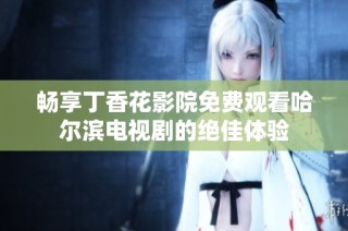 畅享丁香花影院免费观看哈尔滨电视剧的绝佳体验