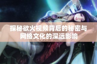 探秘欲火视频背后的秘密与网络文化的深远影响