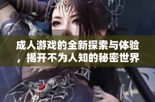 成人游戏的全新探索与体验，揭开不为人知的秘密世界