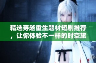精选穿越重生题材短剧推荐，让你体验不一样的时空旅程