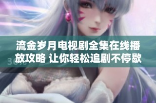 流金岁月电视剧全集在线播放攻略 让你轻松追剧不停歇