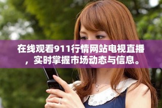 在线观看911行情网站电视直播，实时掌握市场动态与信息。