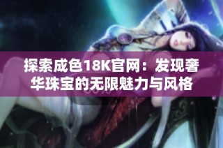 探索成色18K官网：发现奢华珠宝的无限魅力与风格
