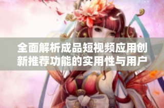 全面解析成品短视频应用创新推荐功能的实用性与用户体验