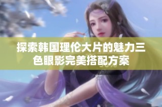 探索韩国理伦大片的魅力三色眼影完美搭配方案