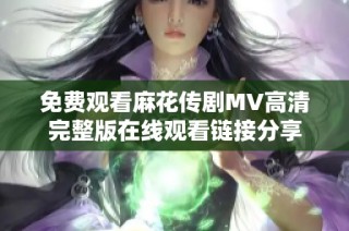 免费观看麻花传剧MV高清完整版在线观看链接分享