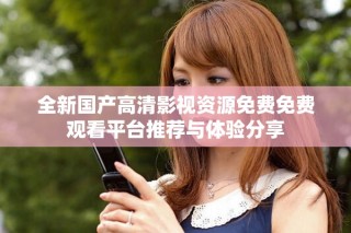 全新国产高清影视资源免费免费观看平台推荐与体验分享