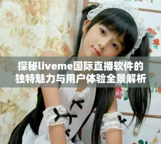 探秘liveme国际直播软件的独特魅力与用户体验全景解析