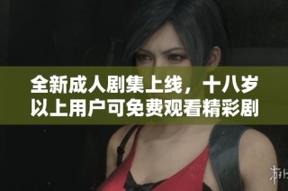 全新成人剧集上线，十八岁以上用户可免费观看精彩剧情