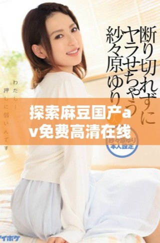 探索麻豆国产av免费高清在线观看的精彩内容与体验