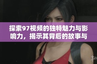 探索97视频的独特魅力与影响力，揭示其背后的故事与文化价值