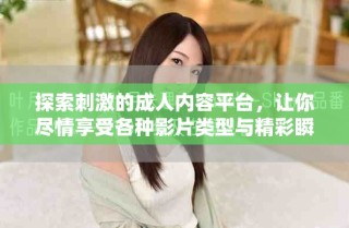 探索刺激的成人内容平台，让你尽情享受各种影片类型与精彩瞬间