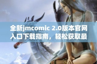 全新jmcomic 2.0版本官网入口下载指南，轻松获取最新漫画资源