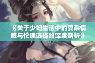 《关于少妇生活中的复杂情感与伦理选择的深度剖析》
