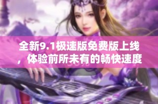 全新9.1极速版免费版上线，体验前所未有的畅快速度和功能