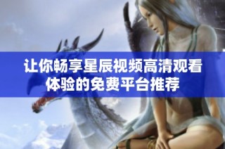 让你畅享星辰视频高清观看体验的免费平台推荐