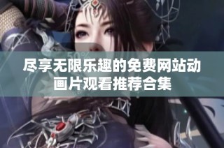 尽享无限乐趣的免费网站动画片观看推荐合集