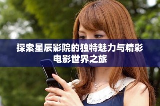 探索星辰影院的独特魅力与精彩电影世界之旅