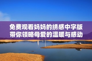 免费观看妈妈的绣感中字版带你领略母爱的温暖与感动