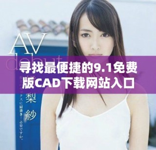 寻找最便捷的9.1免费版CAD下载网站入口推荐