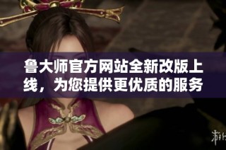 鲁大师官方网站全新改版上线，为您提供更优质的服务体验