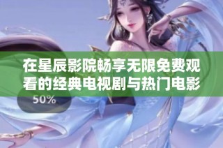 在星辰影院畅享无限免费观看的经典电视剧与热门电影体验