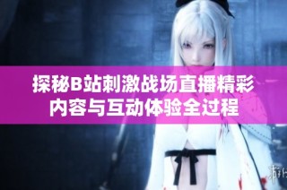 探秘B站刺激战场直播精彩内容与互动体验全过程