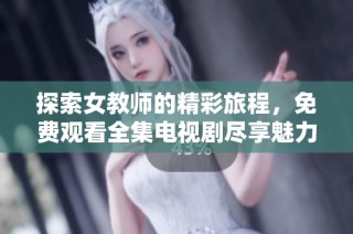 探索女教师的精彩旅程，免费观看全集电视剧尽享魅力时光