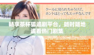 畅享茶杯狐追剧平台，随时随地追看热门剧集