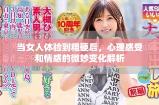 当女人体验到粗硬后，心理感受和情感的微妙变化解析