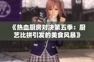《热血厨房对决第五季：厨艺比拼引发的美食风暴》