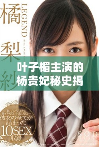 叶子楣主演的杨贵妃秘史揭开唐朝美女的传奇人生与宫廷秘事