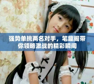 强势单挑两名对手，笔趣阁带你领略激战的精彩瞬间