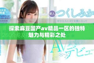 探索麻豆国产av精品一区的独特魅力与精彩之处