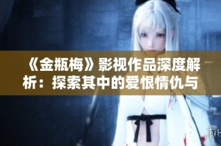 《金瓶梅》影视作品深度解析：探索其中的爱恨情仇与社会风貌