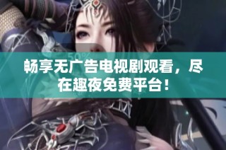 畅享无广告电视剧观看，尽在趣夜免费平台！