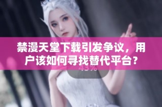 禁漫天堂下载引发争议，用户该如何寻找替代平台？