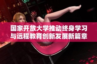 国家开放大学推动终身学习与远程教育创新发展新篇章
