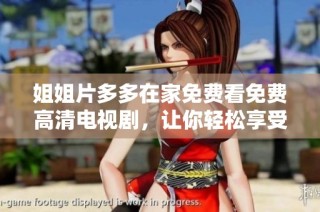 姐姐片多多在家免费看免费高清电视剧，让你轻松享受影视盛宴