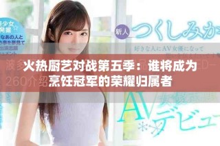 火热厨艺对战第五季：谁将成为烹饪冠军的荣耀归属者
