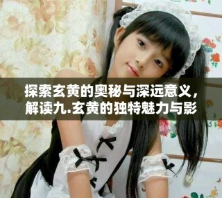 探索玄黄的奥秘与深远意义，解读九.玄黄的独特魅力与影响力
