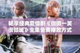 畅享经典爱情剧《微微一笑很倾城》全集免费播放方式详解