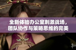 全新体验办公室刺激战场，团队协作与策略思维的完美结合