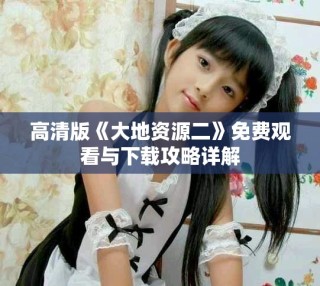 高清版《大地资源二》免费观看与下载攻略详解