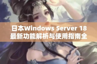 日本Windows Server 18最新功能解析与使用指南全面揭晓